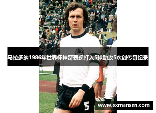 马拉多纳1986年世界杯神奇表现打入5球助攻5次创传奇纪录 马拉多纳1986年世界杯神奇表现打入5球助攻5次创传奇纪录