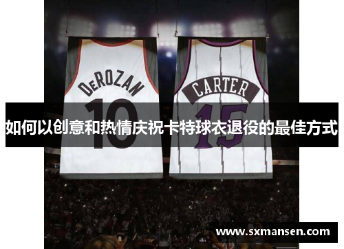 如何以创意和热情庆祝卡特球衣退役的最佳方式 如何以创意和热情庆祝卡特球衣退役的最佳方式