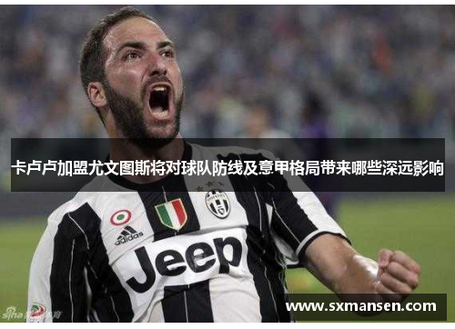 卡卢卢加盟尤文图斯将对球队防线及意甲格局带来哪些深远影响 卡卢卢加盟尤文图斯将对球队防线及意甲格局带来哪些深远影响