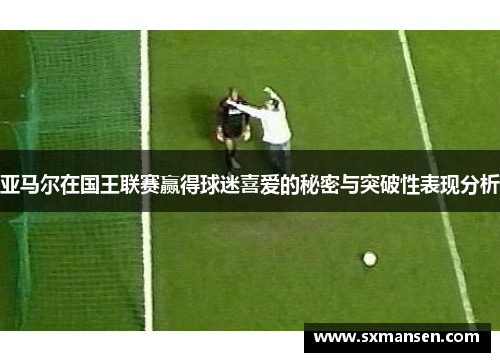 亚马尔在国王联赛赢得球迷喜爱的秘密与突破性表现分析 亚马尔在国王联赛赢得球迷喜爱的秘密与突破性表现分析