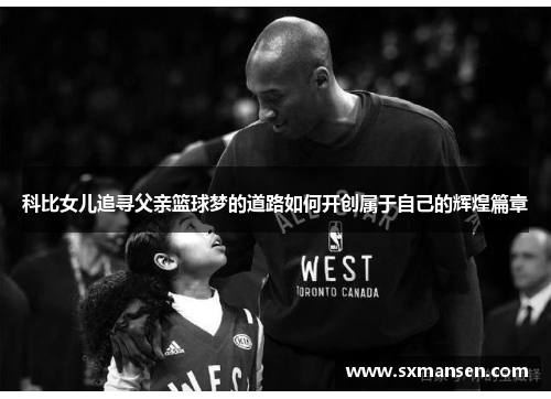 科比女儿追寻父亲篮球梦的道路如何开创属于自己的辉煌篇章 科比女儿追寻父亲篮球梦的道路如何开创属于自己的辉煌篇章