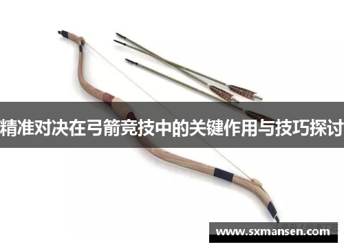 精准对决在弓箭竞技中的关键作用与技巧探讨 精准对决在弓箭竞技中的关键作用与技巧探讨