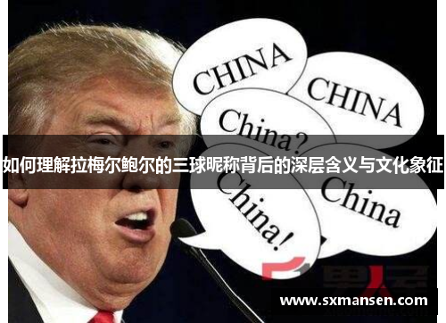 如何理解拉梅尔鲍尔的三球昵称背后的深层含义与文化象征 如何理解拉梅尔鲍尔的三球昵称背后的深层含义与文化象征