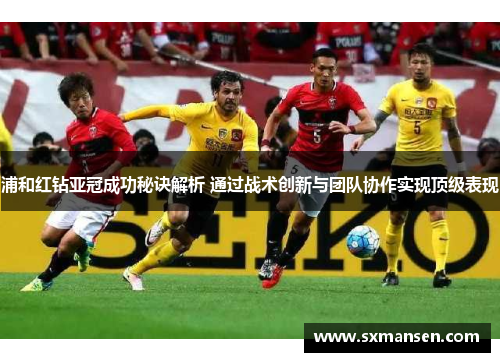 浦和红钻亚冠成功秘诀解析 通过战术创新与团队协作实现顶级表现