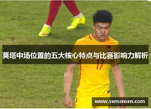 莫塔中场位置的五大核心特点与比赛影响力解析 莫塔中场位置的五大核心特点与比赛影响力解析