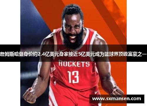 詹姆斯哈登身价约2.4亿美元身家接近5亿美元成为篮球界顶级富豪之一 詹姆斯哈登身价约2.4亿美元身家接近5亿美元成为篮球界顶级富豪之一