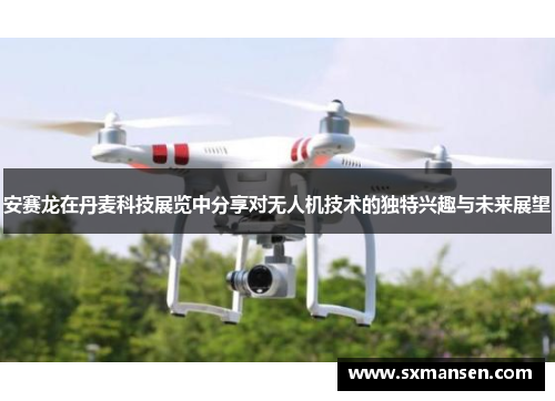 安赛龙在丹麦科技展览中分享对无人机技术的独特兴趣与未来展望