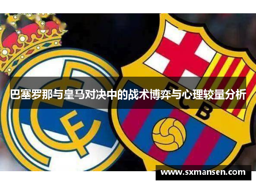 巴塞罗那与皇马对决中的战术博弈与心理较量分析